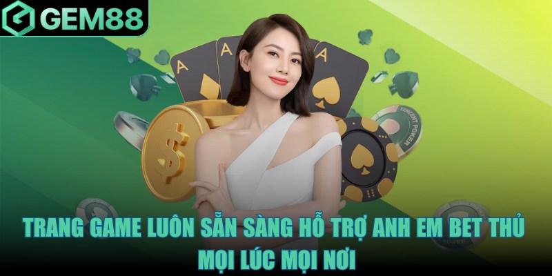 Trang game luôn sẵn sàng hỗ trợ anh em bet thủ mọi lúc mọi nơi